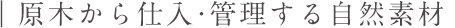 原木から仕入れ・管理する自然素材