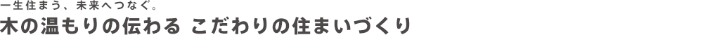 一生住まう、未来へつなぐ。木の温もりの伝わる こだわりの住まいづくり